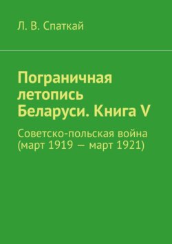 Пограничная летопись Беларуси. Книга V. Советско-польская война (март 1919 – март 1921)