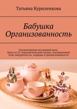 Бабушка Организованность. Сказкотерапия на каждый день. Цикл из 23 терапевтических сказок, посвященный теме аккуратности, порядка и организованности