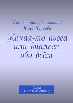 Какая-то пьеса или диалоги обо всём. Пьеса в пяти действиях