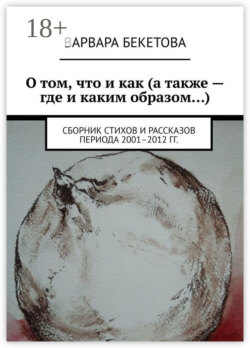 О том, что и как (а также – где и каким образом…). Сборник стихов и рассказов периода 2001–2012 гг.