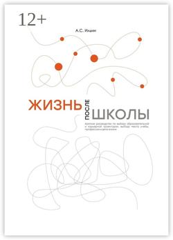 Жизнь после школы. Краткое руководство к выбору образовательной и карьерной траектории, выбору вуза и суза, выбору профессии и дела жизни