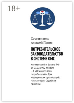 Потребительское законодательство в системе ОМС. Комментарий к Закону РФ ОТ 07.02.1992 №2300—1 «О защите прав потребителей». Для медицинских организаций. Часть вторая. Судебная практика