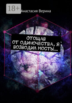 Отощав от одиночества, я возводил мосты…
