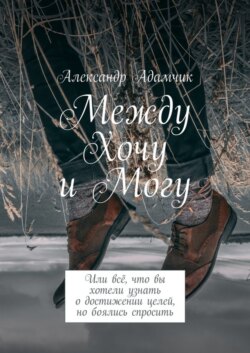 Между Хочу и Могу. Или всё, что вы хотели узнать о достижении целей, но боялись спросить