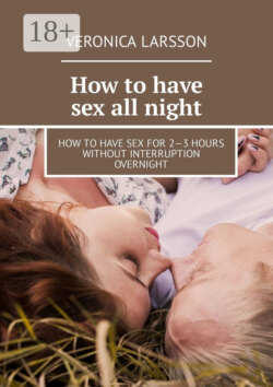 How to have sex all night. How to have sex for 2—3 hours without interruption overnight