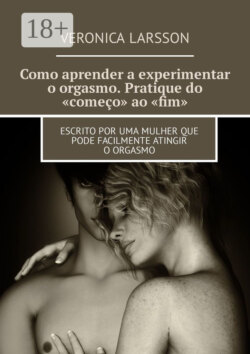 Como aprender a experimentar o orgasmo. Pratique do «começo» ao «fim». Escrito por uma mulher que pode facilmente atingir o orgasmo