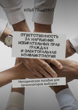 Ответственность за нарушения избирательных прав граждан и электоральная конфликтология. Методическое пособие для организаторов выборов