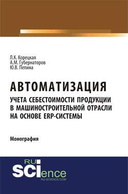 Автоматизация учета себестоимости продукции в машиностроительной отрасли на основе ERP – системы. (Аспирантура, Бакалавриат, Магистратура). Монография.
