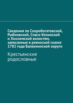 Сведения по Скоробогатовской, Рыбновской, Спасо-Кезинской и Хохломской волостям, записанные в ревизской сказке 1782 года Балахнинской округи. Крестьянские родословные