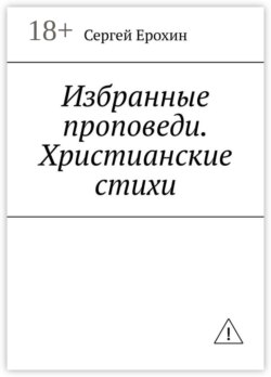 Избранные проповеди. Христианские стихи. Избранные проповеди Ерохина Сергея Серафимовича на церковный год. Христианские стихи