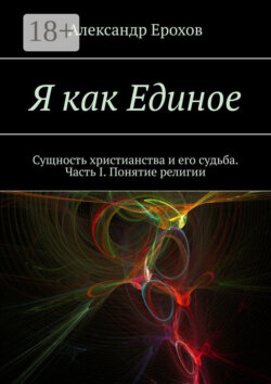 Я как Единое. Сущность христианства и его судьба. Часть I. Понятие религии