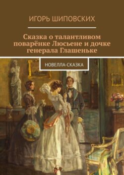 Сказка о талантливом поварёнке Люсьене и дочке генерала Глашеньке. Новелла-сказка