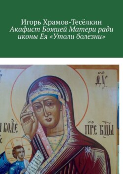 Акафист Божией Матери ради иконы Ея «Утоли болезни». Яже исцеляет немощи душевныя и телесныя