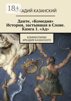 Данте, «Комедия». История, застывшая в Слове. Книга 1. «Ад». Комментарии Аркадия Казанского