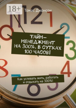 Тайм-менеджмент на 300%. В сутках 100 часов! Как успевать жить, работать и отдыхать на 300%!