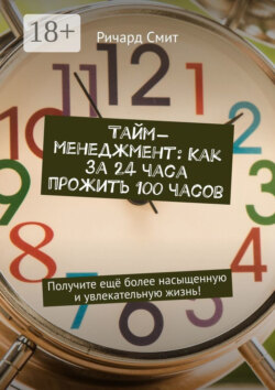 Тайм-менеджмент: Как за 24 часа прожить 100 часов. Получите ещё более насыщенную и увлекательную жизнь!