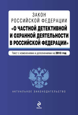 Закон Российской Федерации «О частной детективной и охранной деятельности в Российской Федерации». Текст с изменениями и дополнениями на 2013 год