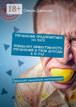 Управление предприятием на 100%. Повышаем эффективность управления и твои доходы в 10 раз. Прокачай мышление миллионера!