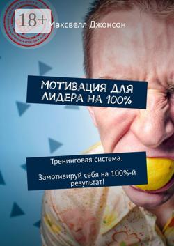 Мотивация для Лидера на 100%. Тренинговая система. Замотивируй себя на 100%-й результат!