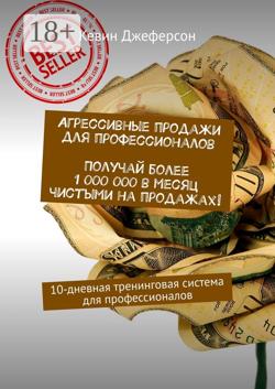 Агрессивные продажи для профессионалов. Получай более 1 000 000 в месяц чистыми на продажах! 10-дневная тренинговая система для профессионалов