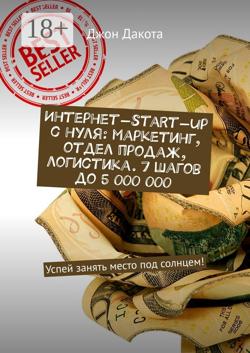 Интернет-start-up с нуля: маркетинг, отдел продаж, логистика. 7 шагов до 5 000 000. Успей занять место под солнцем!