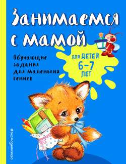 Занимаемся с мамой. Обучающие задания для маленьких гениев. Для детей 6-7 лет