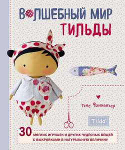 Волшебный мир Тильды. 30 мягких игрушек и других чудесных вещей с выкройками в натуральную величину
