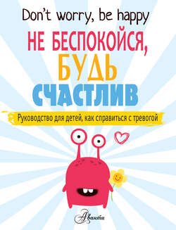 Не беспокойся, будь счастлив. Руководство для детей, как справиться с тревогой