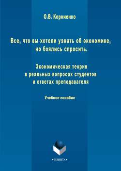 Все, что вы хотели узнать об экономике, но боялись спросить. Экономическая теория в реальных вопросах и ответах студентов и преподавателя