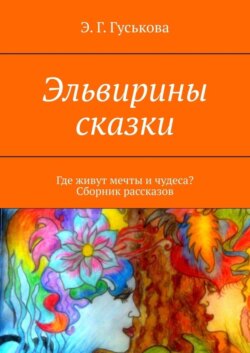 Эльвирины сказки. Где живут мечты и чудеса? Сборник рассказов