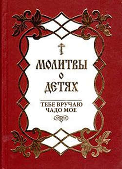 Молитвы о детях. Тебе вручаю чадо мое