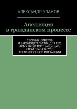 Апелляция в гражданском процессе. Сборник советов и законодательства для тех, кому предстоит защищать свои права в суде апелляционной инстанции