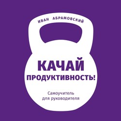 Качай продуктивность. Самоучитель для руководителя