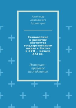 Становление и развитие института государственного заказа в России в XVII – начале XXI вв. Историко–правовое исследование