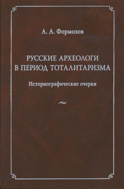 Русские археологи в период тоталитаризма. Историографические очерки