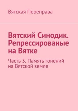 Вятский Синодик. Репрессированые на Вятке. Часть 3. Память гонений на Вятской земле