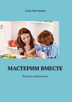 Мастерим вместе. Поделки к праздникам