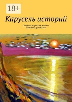 Карусель историй. Сборник коротких и очень коротких рассказов