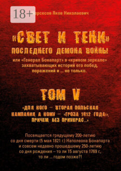«Свет и Тени» Последнего Демона Войны, или «Генерал Бонапарт» в «кривом зеркале» захватывающих историй его побед, поражений и… не только. Том V. Для кого – Вторая Польская кампания, а кому – «Гроза 1812 года!», причем без приукрас…