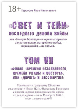 «Свет и Тени» Последнего Демона Войны, или «Генерал Бонапарт» в «кривом зеркале» захватывающих историй его побед, поражений и… не только. Том VII. Финал «времени незабвенного, времени славы и восторга», или «Дорога» в Бессмертие!