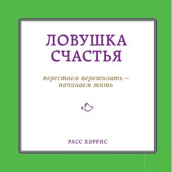 Ловушка счастья. Перестаем переживать – начинаем жить