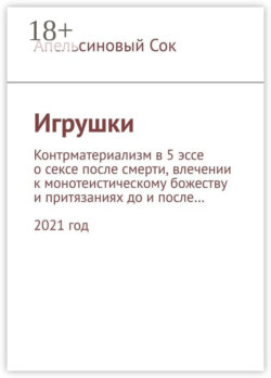Игрушки. Контрматериализм в 5 эссе о сексе после смерти, влечении к монотеистическому божеству и притязаниях до и после… 2021 год