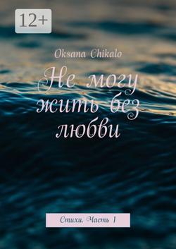Не могу жить без любви. Стихи. Часть 1