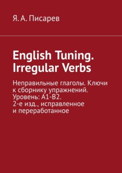 English Tuning. Irregular Verbs. Неправильные глаголы. Ключи к сборнику упражнений. Уровень: А1-В2. 2-е изд., исправленное и переработанное