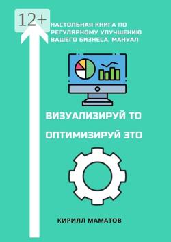 Визуализируй то. Оптимизируй это. Настольная книга по регулярному улучшению вашего бизнеса. Мануал