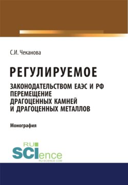 Регулируемое законодательством ЕАЭС и РФ перемещение драгоценных камней и драгоценных металлов. (Аспирантура, Бакалавриат, Магистратура). Монография.