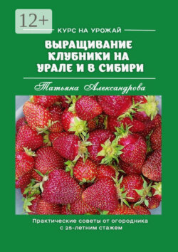 Курс на урожай. Выращивание клубники на Урале и в Сибири. Практические советы от огородника с 25-летним стажем
