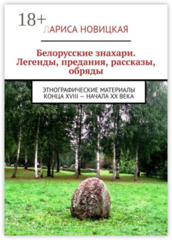 Белорусские знахари. Легенды, предания, рассказы, обряды. Этнографические материалы конца XVIII – начала XX века