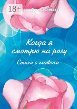Когда я смотрю на розу. Стихи о главном