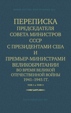 Переписка Председателя Совета Министров СССР с Президентами США и Премьер-Министрами Великобритании во время Великой Отечественной войны 1941–1945 гг. Том 1 и Том 2